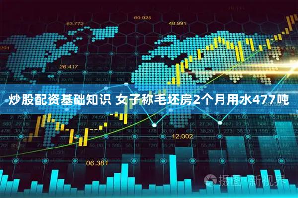 炒股配资基础知识 女子称毛坯房2个月用水477吨