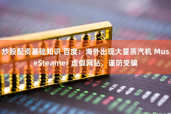 炒股配资基础知识 百度：海外出现大量蒸汽机 MuseSteamer 虚假网站，谨防受骗