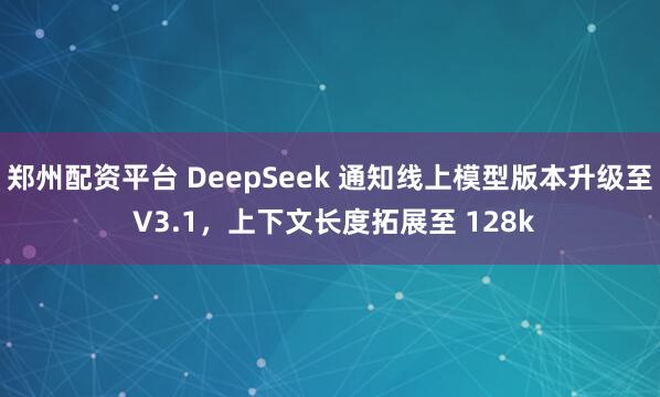 郑州配资平台 DeepSeek 通知线上模型版本升级至 V3.1，上下文长度拓展至 128k
