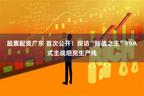 股票配资广东 首次公开！探访“陆战之王”99A式主战坦克生产线