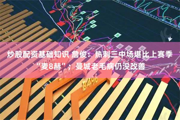 炒股配资基础知识 詹俊：热刺三中场堪比上赛季“麦8赫”；曼城老毛病仍没改善