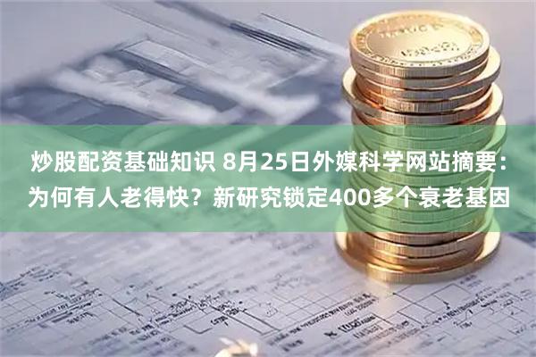 炒股配资基础知识 8月25日外媒科学网站摘要：为何有人老得快？新研究锁定400多个衰老基因