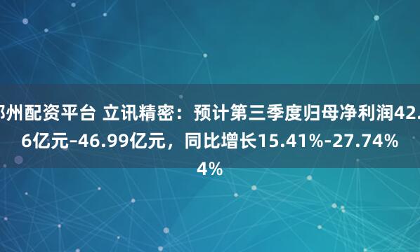 郑州配资平台 立讯精密：预计第三季度归母净利润42.46亿元–46.99亿元，同比增长15.41%-27.74%