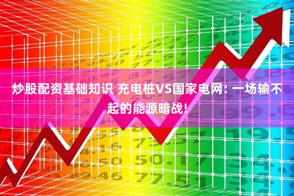 炒股配资基础知识 充电桩VS国家电网: 一场输不起的能源暗战!