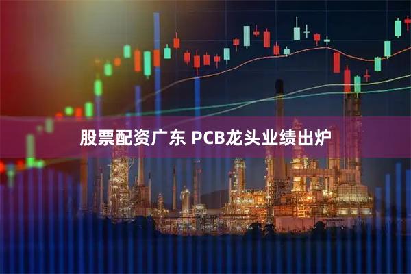 股票配资广东 PCB龙头业绩出炉