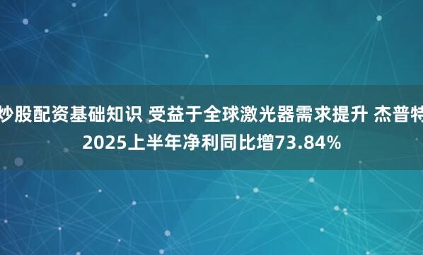 炒股配资基础知识 受益于全球激光器需求提升 杰普特2025上半年净利同比增73.84%
