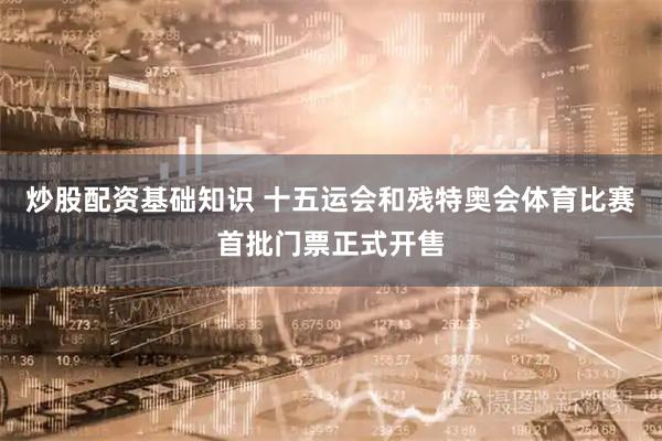 炒股配资基础知识 十五运会和残特奥会体育比赛首批门票正式开售