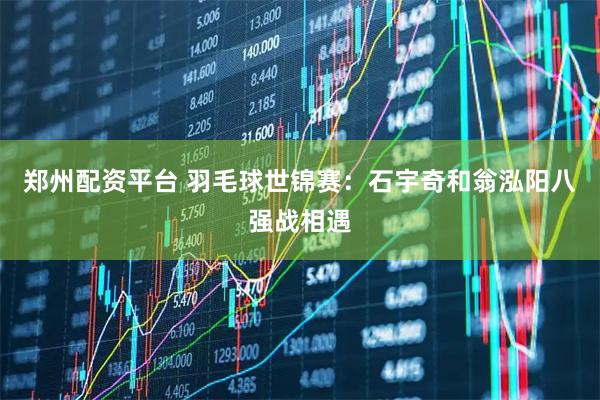 郑州配资平台 羽毛球世锦赛：石宇奇和翁泓阳八强战相遇
