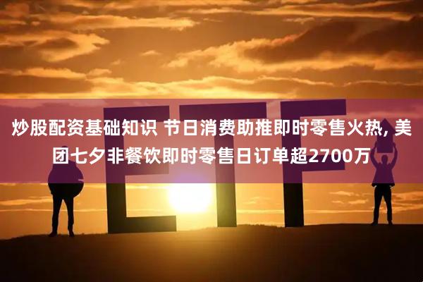 炒股配资基础知识 节日消费助推即时零售火热, 美团七夕非餐饮即时零售日订单超2700万
