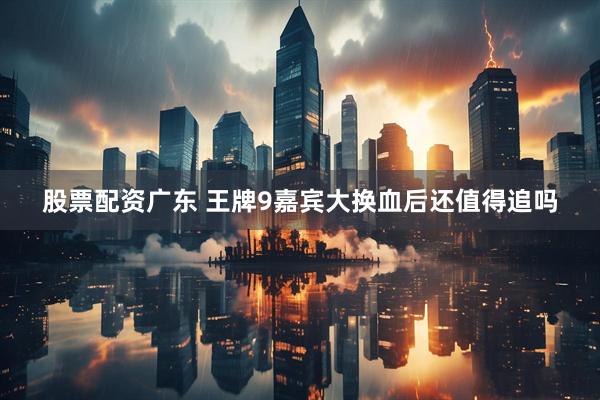 股票配资广东 王牌9嘉宾大换血后还值得追吗