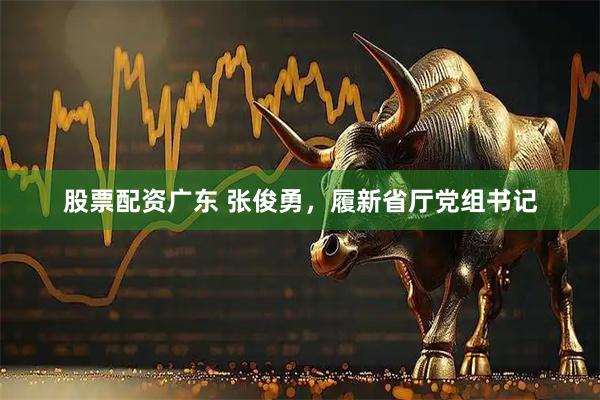 股票配资广东 张俊勇，履新省厅党组书记