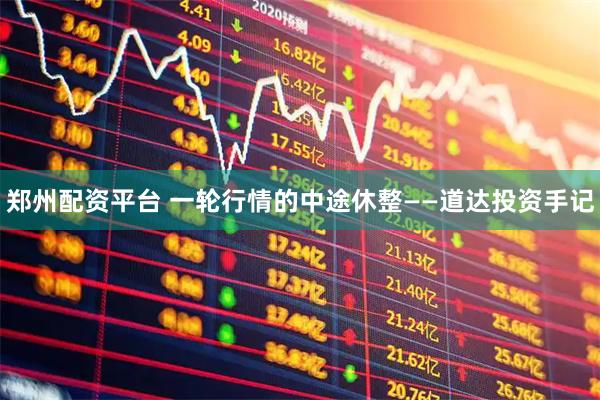 郑州配资平台 一轮行情的中途休整——道达投资手记