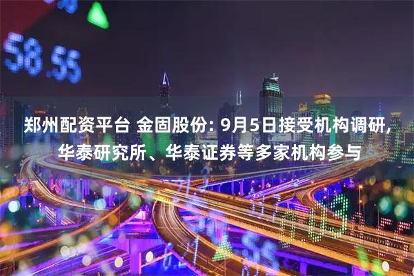 郑州配资平台 金固股份: 9月5日接受机构调研, 华泰研究所、华泰证券等多家机构参与