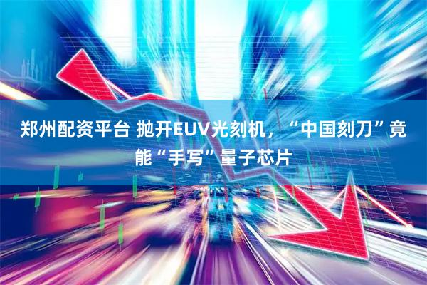 郑州配资平台 抛开EUV光刻机，“中国刻刀”竟能“手写”量子芯片