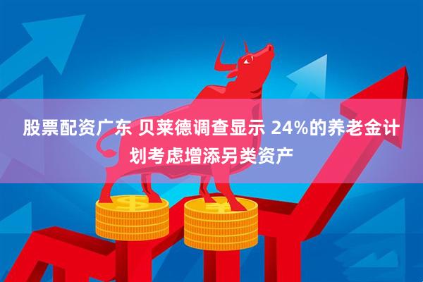 股票配资广东 贝莱德调查显示 24%的养老金计划考虑增添另类资产