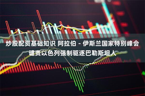 炒股配资基础知识 阿拉伯－伊斯兰国家特别峰会谴责以色列强制驱逐巴勒斯坦人
