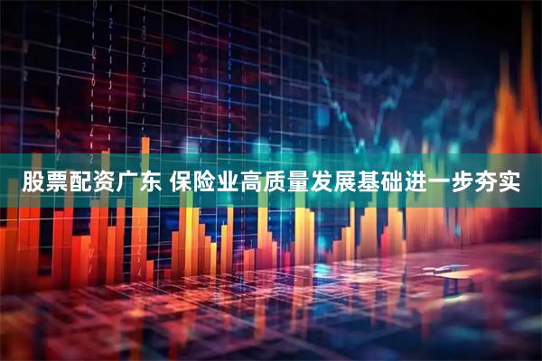 股票配资广东 保险业高质量发展基础进一步夯实