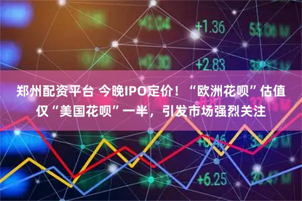 郑州配资平台 今晚IPO定价！“欧洲花呗”估值仅“美国花呗”一半，引发市场强烈关注