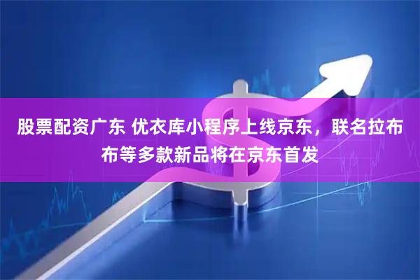 股票配资广东 优衣库小程序上线京东，联名拉布布等多款新品将在京东首发