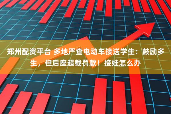 郑州配资平台 多地严查电动车接送学生：鼓励多生，但后座超载罚款！接娃怎么办