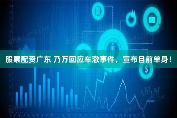 股票配资广东 乃万回应车澈事件，宣布目前单身！