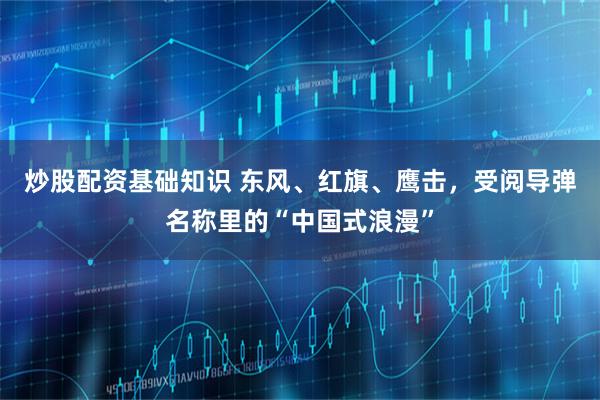 炒股配资基础知识 东风、红旗、鹰击，受阅导弹名称里的“中国式浪漫”