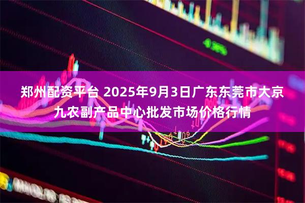 郑州配资平台 2025年9月3日广东东莞市大京九农副产品中心批发市场价格行情