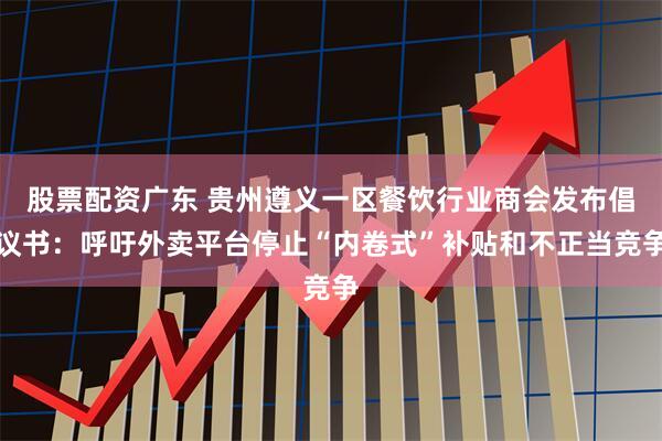 股票配资广东 贵州遵义一区餐饮行业商会发布倡议书：呼吁外卖平台停止“内卷式”补贴和不正当竞争
