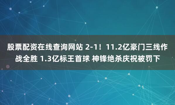 股票配资在线查询网站 2-1！11.2亿豪门三线作战全胜 1.3亿标王首球 神锋绝杀庆祝被罚下