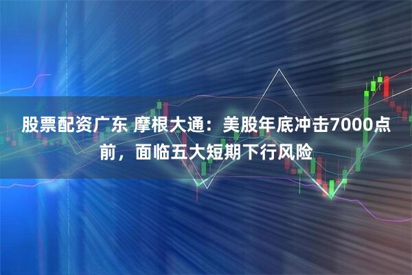 股票配资广东 摩根大通：美股年底冲击7000点前，面临五大短期下行风险