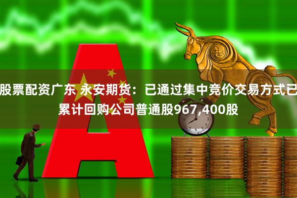 股票配资广东 永安期货：已通过集中竞价交易方式已累计回购公司普通股967,400股
