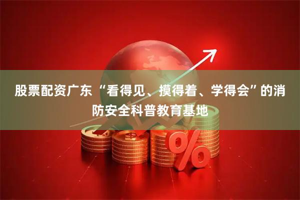 股票配资广东 “看得见、摸得着、学得会”的消防安全科普教育基地
