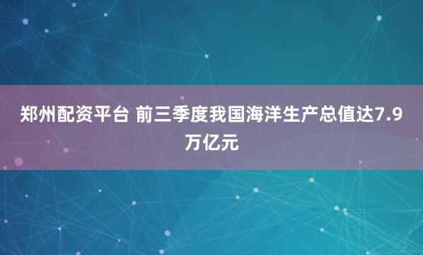 郑州配资平台 前三季度我国海洋生产总值达7.9万亿元