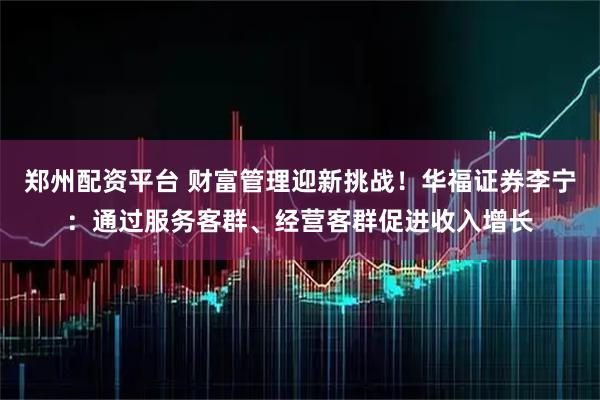 郑州配资平台 财富管理迎新挑战！华福证券李宁：通过服务客群、经营客群促进收入增长
