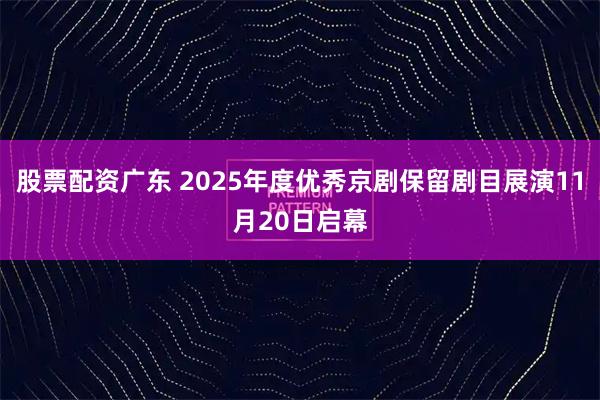 股票配资广东 2025年度优秀京剧保留剧目展演11月20日启幕