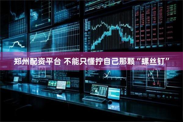 郑州配资平台 不能只懂拧自己那颗“螺丝钉”