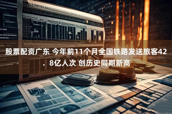 股票配资广东 今年前11个月全国铁路发送旅客42．8亿人次 创历史同期新高