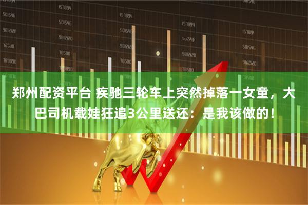郑州配资平台 疾驰三轮车上突然掉落一女童，大巴司机载娃狂追3公里送还：是我该做的！