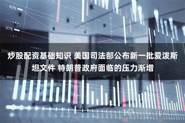 炒股配资基础知识 美国司法部公布新一批爱泼斯坦文件 特朗普政府面临的压力渐增