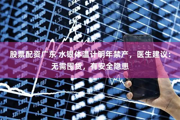 股票配资广东 水银体温计明年禁产，医生建议：无需囤货，有安全隐患