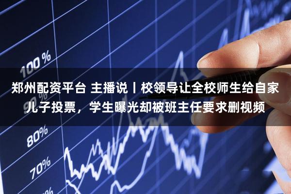 郑州配资平台 主播说丨校领导让全校师生给自家儿子投票，学生曝光却被班主任要求删视频