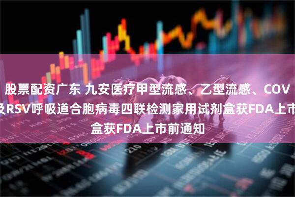 股票配资广东 九安医疗甲型流感、乙型流感、COVID-19及RSV呼吸道合胞病毒四联检测家用试剂盒获FDA上市前通知