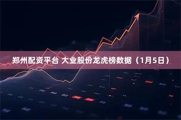 郑州配资平台 大业股份龙虎榜数据（1月5日）