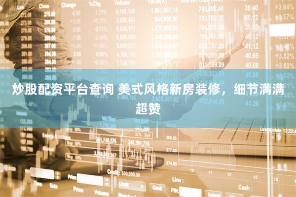 炒股配资平台查询 美式风格新房装修，细节满满超赞