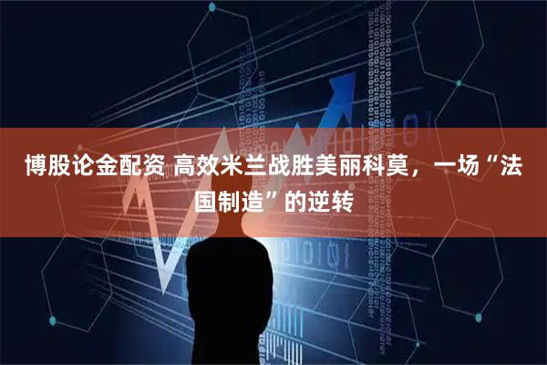 博股论金配资 高效米兰战胜美丽科莫，一场“法国制造”的逆转