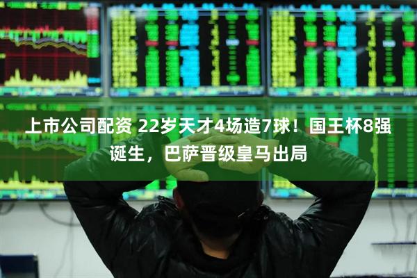 上市公司配资 22岁天才4场造7球！国王杯8强诞生，巴萨晋级皇马出局