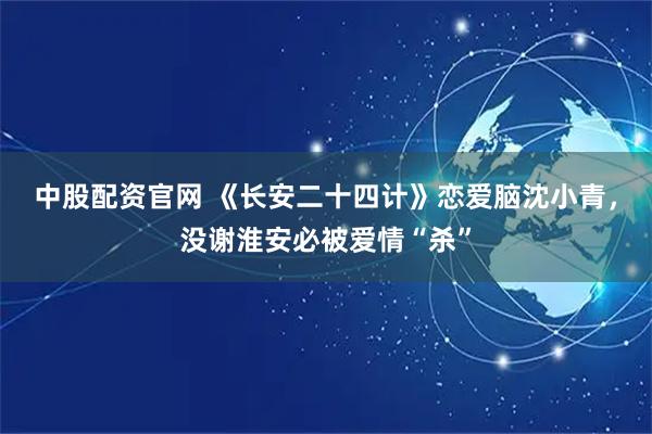 中股配资官网 《长安二十四计》恋爱脑沈小青，没谢淮安必被爱情“杀”