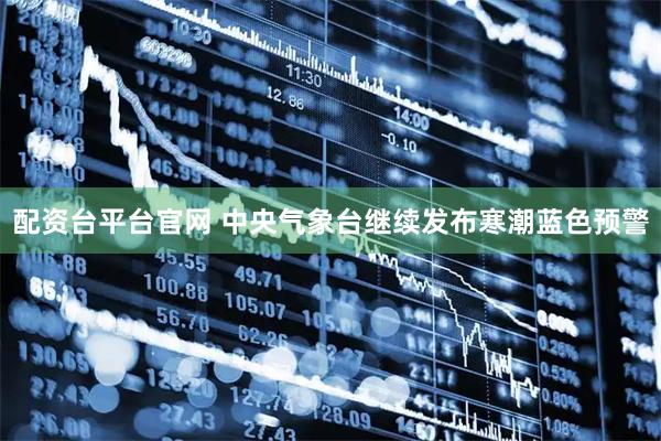 配资台平台官网 中央气象台继续发布寒潮蓝色预警
