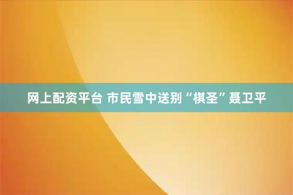 网上配资平台 市民雪中送别“棋圣”聂卫平