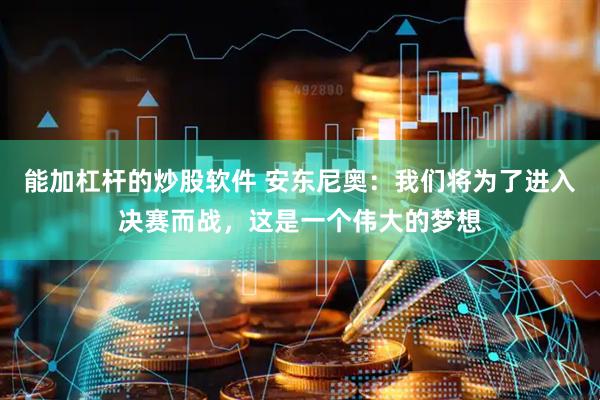 能加杠杆的炒股软件 安东尼奥：我们将为了进入决赛而战，这是一个伟大的梦想